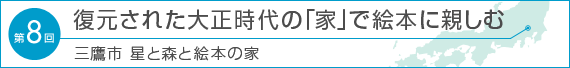 第8回　復元された大正時代の「家」で絵本に親しむ～「三鷹市　星と森と絵本の家」～